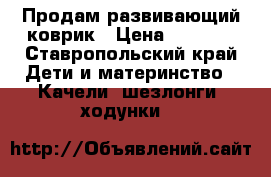 Продам развивающий коврик › Цена ­ 1 000 - Ставропольский край Дети и материнство » Качели, шезлонги, ходунки   